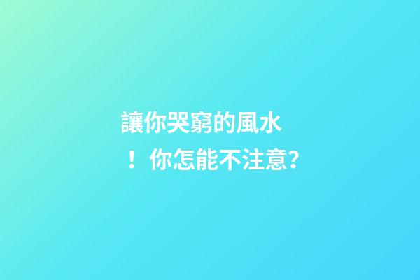 讓你哭窮的風水！你怎能不注意？